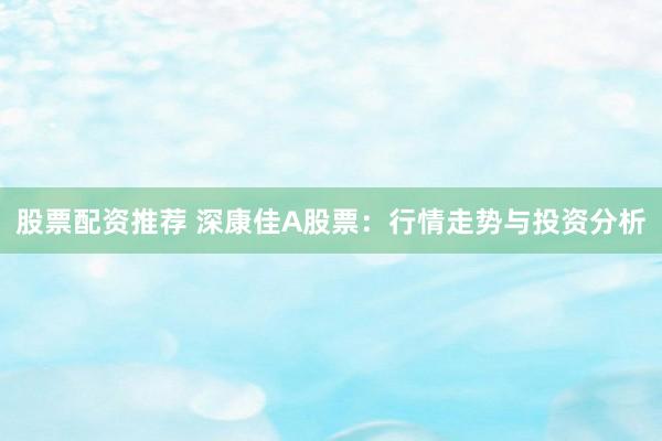 股票配资推荐 深康佳A股票：行情走势与投资分析
