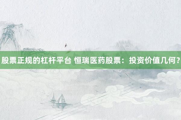 股票正规的杠杆平台 恒瑞医药股票：投资价值几何？