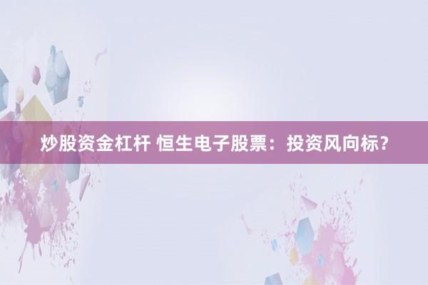 炒股资金杠杆 恒生电子股票：投资风向标？