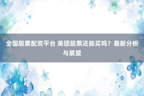 全国股票配资平台 美团股票还能买吗？最新分析与展望