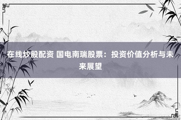 在线炒股配资 国电南瑞股票：投资价值分析与未来展望
