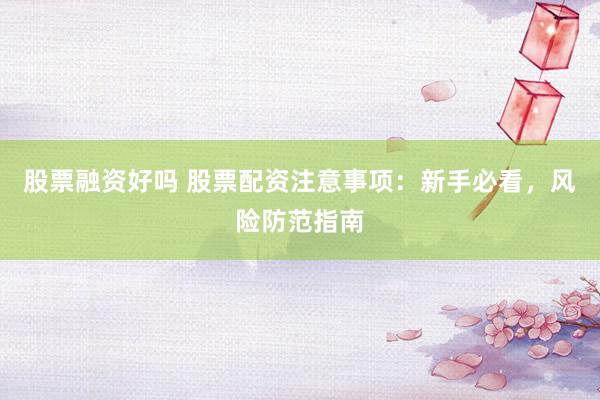 股票融资好吗 股票配资注意事项：新手必看，风险防范指南