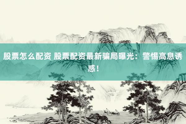 股票怎么配资 股票配资最新骗局曝光：警惕高息诱惑！