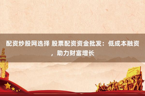 配资炒股网选择 股票配资资金批发：低成本融资，助力财富增长