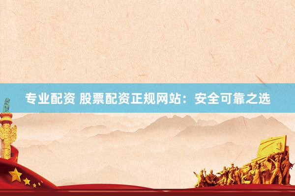专业配资 股票配资正规网站：安全可靠之选