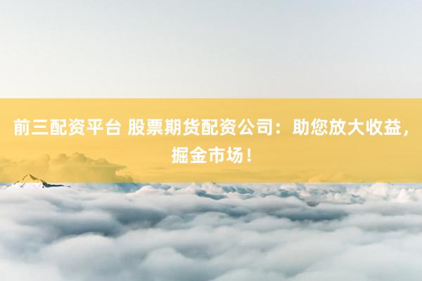 前三配资平台 股票期货配资公司：助您放大收益，掘金市场！