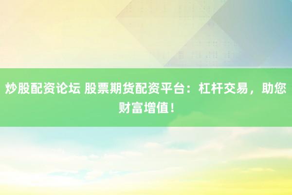 炒股配资论坛 股票期货配资平台：杠杆交易，助您财富增值！