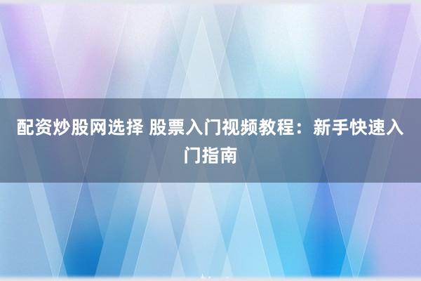 配资炒股网选择 股票入门视频教程：新手快速入门指南