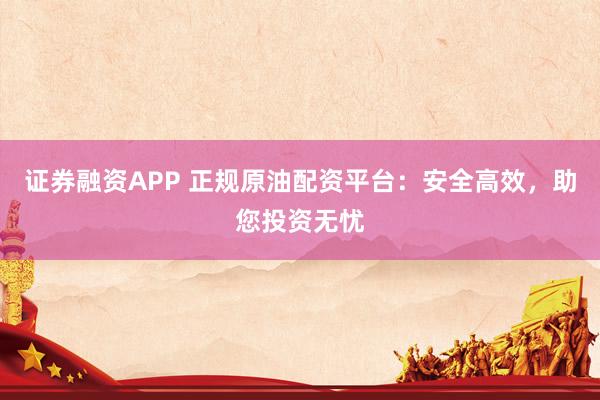 证券融资APP 正规原油配资平台：安全高效，助您投资无忧