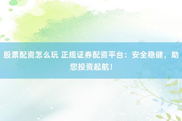 股票配资怎么玩 正规证券配资平台：安全稳健，助您投资起航！