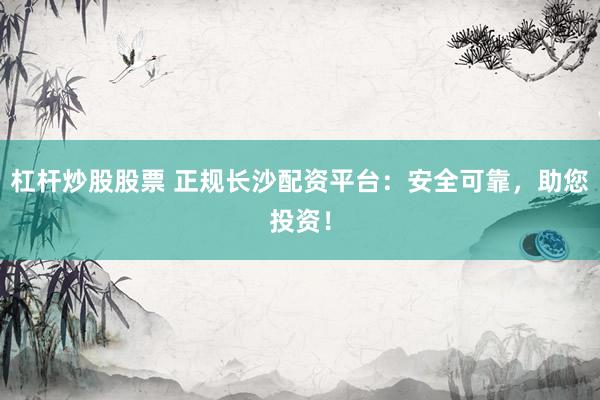 杠杆炒股股票 正规长沙配资平台：安全可靠，助您投资！