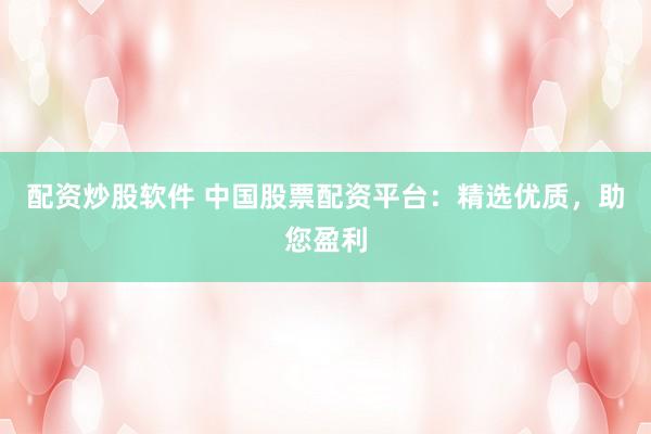 配资炒股软件 中国股票配资平台：精选优质，助您盈利