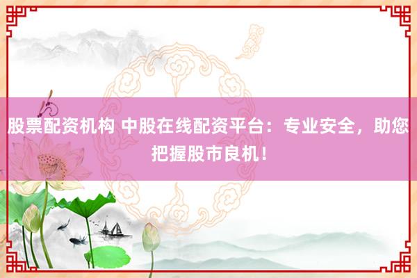 股票配资机构 中股在线配资平台：专业安全，助您把握股市良机！