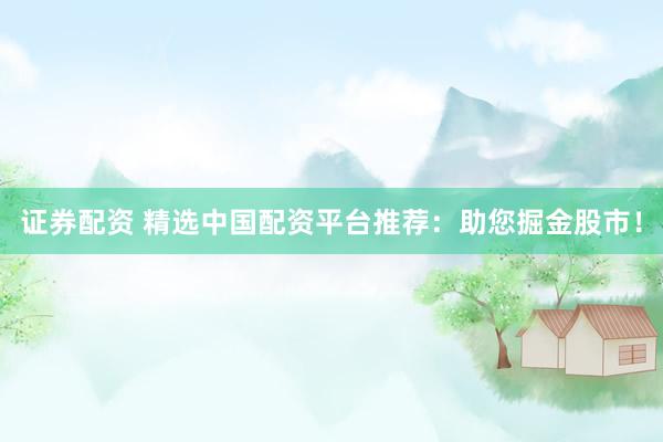 证券配资 精选中国配资平台推荐：助您掘金股市！