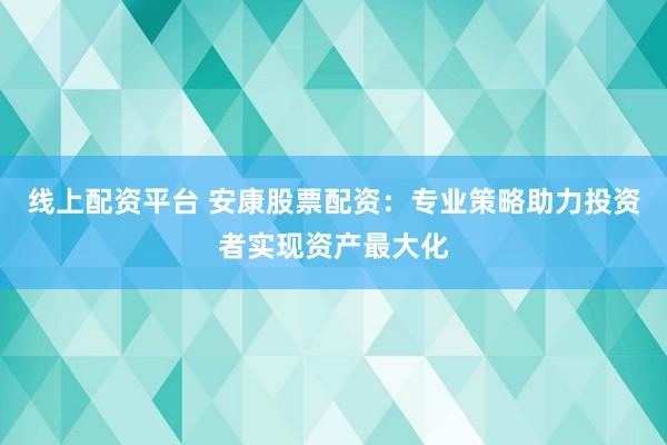 线上配资平台 安康股票配资：专业策略助力投资者实现资产最大化