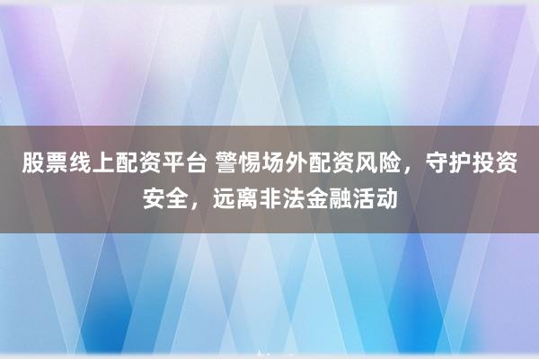 股票线上配资平台 警惕场外配资风险，守护投资安全，远离非法金融活动