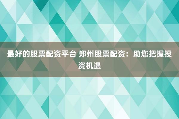 最好的股票配资平台 郑州股票配资：助您把握投资机遇