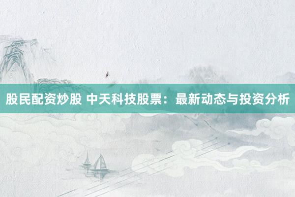 股民配资炒股 中天科技股票：最新动态与投资分析