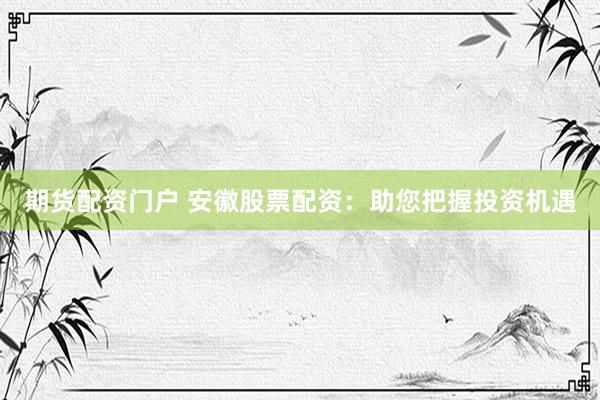 期货配资门户 安徽股票配资：助您把握投资机遇
