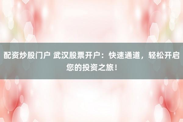 配资炒股门户 武汉股票开户：快速通道，轻松开启您的投资之旅！