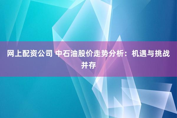 网上配资公司 中石油股价走势分析：机遇与挑战并存