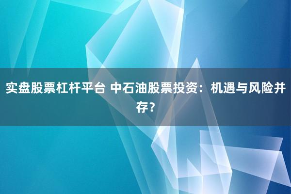 实盘股票杠杆平台 中石油股票投资：机遇与风险并存？
