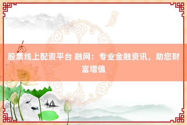 股票线上配资平台 融网:专业金融资讯,助您财富增值