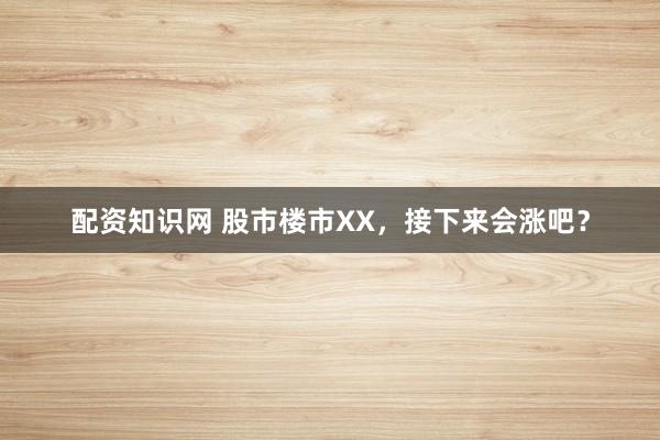 配资知识网 股市楼市XX,接下来会涨吧?