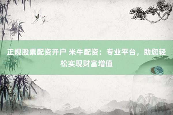 正规股票配资开户 米牛配资:专业平台,助您轻松实现财富增值