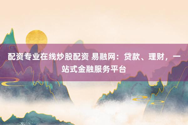 配资专业在线炒股配资 易融网:贷款、理财,一站式金融服务平台