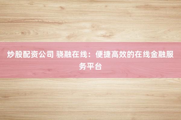 炒股配资公司 骁融在线:便捷高效的在线金融服务平台