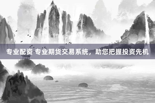 专业配资 专业期货交易系统,助您把握投资先机
