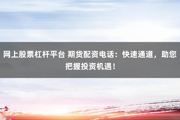 网上股票杠杆平台 期货配资电话:快速通道,助您把握投资机遇!