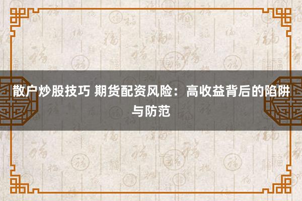 散户炒股技巧 期货配资风险:高收益背后的陷阱与防范