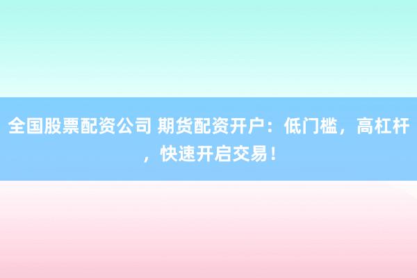 全国股票配资公司 期货配资开户:低门槛,高杠杆,快速开启交易!