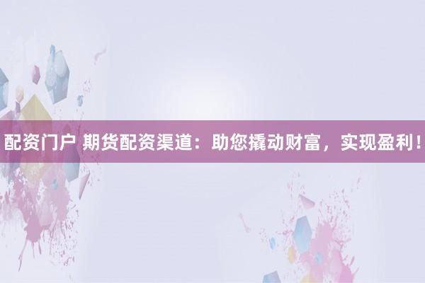 配资门户 期货配资渠道:助您撬动财富,实现盈利!