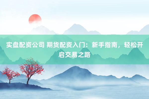 实盘配资公司 期货配资入门:新手指南,轻松开启交易之路