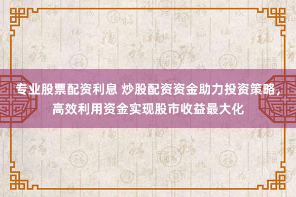 专业股票配资利息 炒股配资资金助力投资策略,高效利用资金实现股市收益最大化