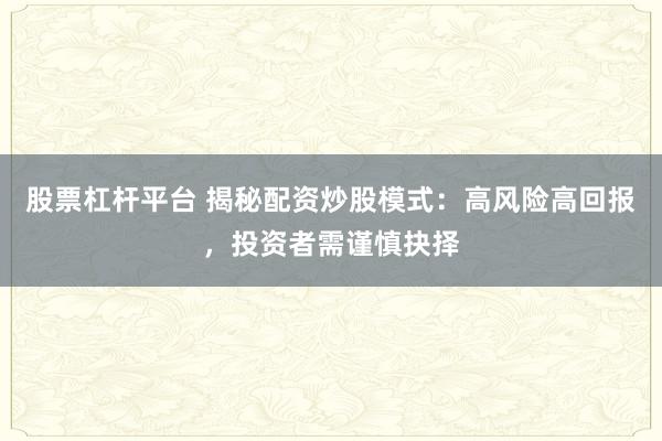 股票杠杆平台 揭秘配资炒股模式:高风险高回报,投资者需谨慎抉择