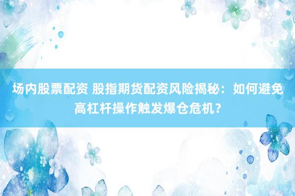 场内股票配资 股指期货配资风险揭秘:如何避免高杠杆操作触发爆仓危机?