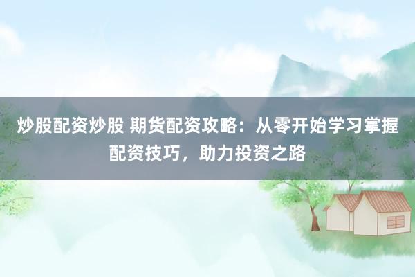 炒股配资炒股 期货配资攻略:从零开始学习掌握配资技巧,助力投资之路