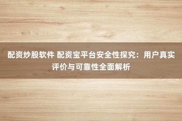 配资炒股软件 配资宝平台安全性探究:用户真实评价与可靠性全面解析