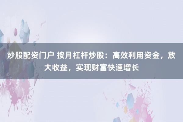 炒股配资门户 按月杠杆炒股:高效利用资金,放大收益,实现财富快速增长