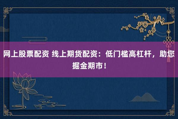 网上股票配资 线上期货配资:低门槛高杠杆,助您掘金期市!
