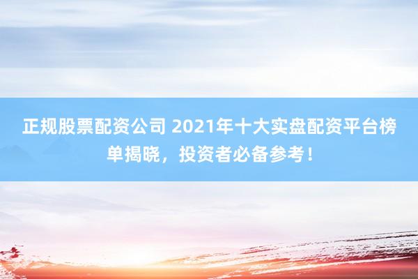 正规股票配资公司 2021年十大实盘配资平台榜单揭晓，投资者必备参考！