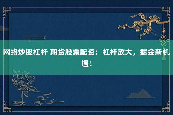 网络炒股杠杆 期货股票配资:杠杆放大,掘金新机遇!