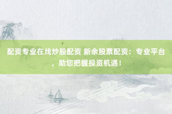 配资专业在线炒股配资 新余股票配资：专业平台，助您把握投资机遇！
