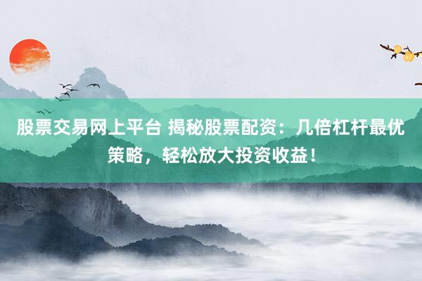 股票交易网上平台 揭秘股票配资：几倍杠杆最优策略，轻松放大投资收益！