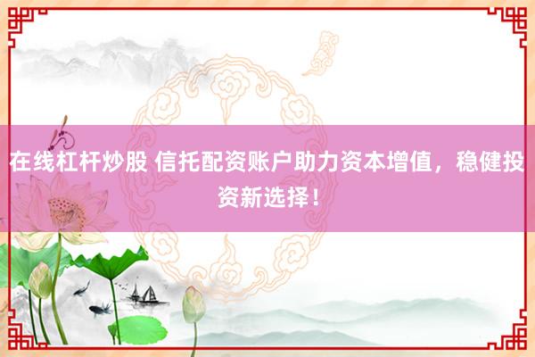 在线杠杆炒股 信托配资账户助力资本增值，稳健投资新选择！