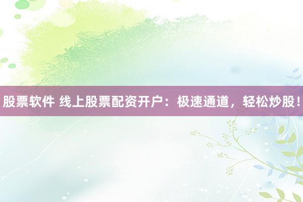 股票软件 线上股票配资开户：极速通道，轻松炒股！